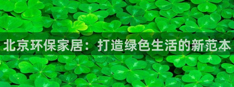 沐鸣注册平台官网：北京环保家居：打造绿色生活的新范本
