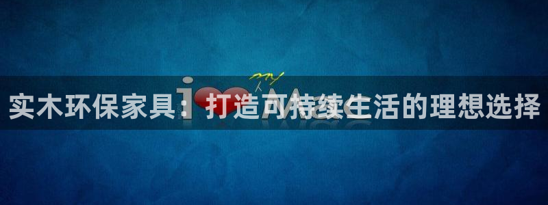 沐鸣平台登录：实木环保家具：打造可持续生活的理想选择