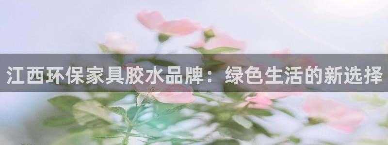 沐鸣注册登录平台：江西环保家具胶水品牌：绿色生活的新选择