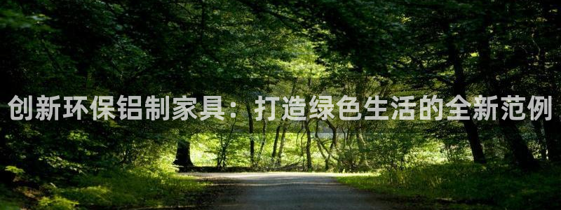 沐鸣平台得专用通道：创新环保铝制家具：打造绿色生活的全新范例