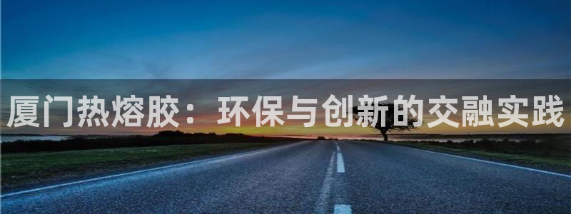 沐鸣登录测速：厦门热熔胶：环保与创新的交融实践