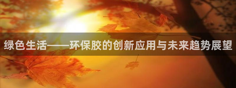 沐鸣平台注册问一问：绿色生活——环保胶的创新应用与未来趋势展