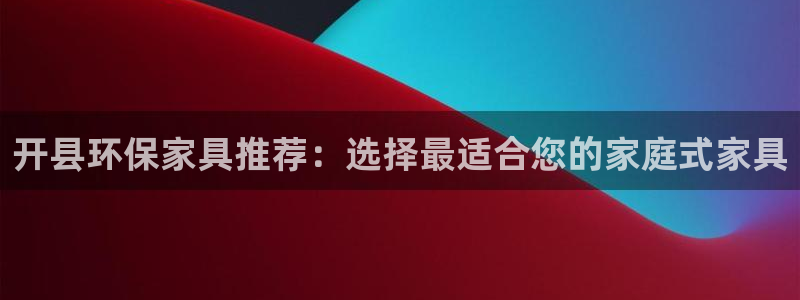 沐鸣平台注册会员：开县环保家具推荐：选择最适合您的家庭式家具