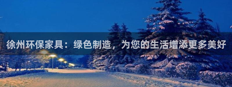 沐鸣注册登录官网：徐州环保家具：绿色制造，为您的生活增添更多