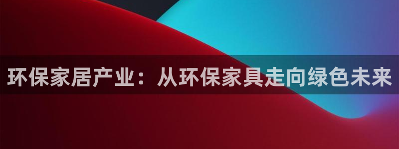 沐鸣代理连接：环保家居产业：从环保家具走向绿色未来