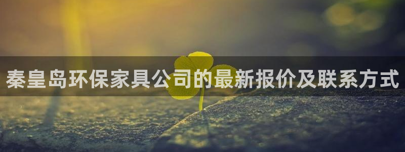 沐鸣平台登录首页：秦皇岛环保家具公司的最新报价及联系方式
