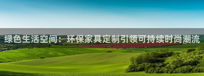 沐鸣登入官网：绿色生活空间：环保家具定制引领可持续时尚潮流