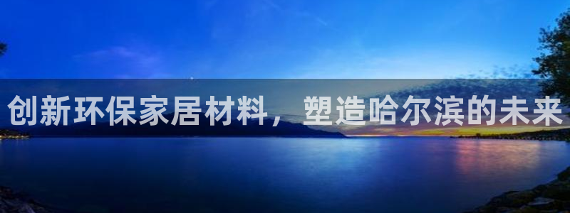 沐鸣平台可以提款吗：创新环保家居材料，塑造哈尔滨的未来